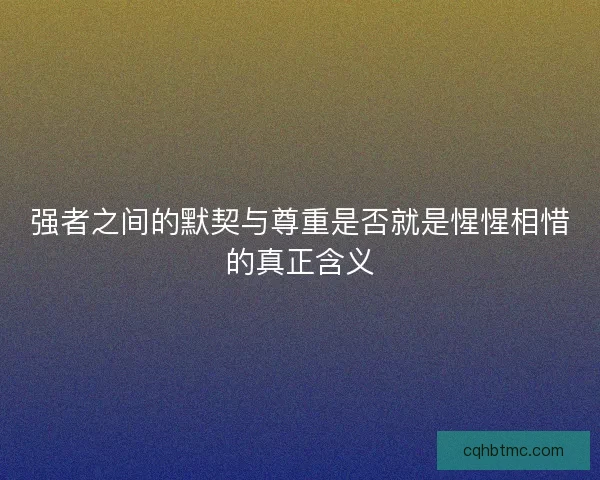 强者之间的默契与尊重是否就是惺惺相惜的真正含义