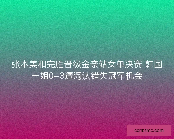张本美和完胜晋级金奈站女单决赛 韩国一姐0-3遭淘汰错失冠军机会
