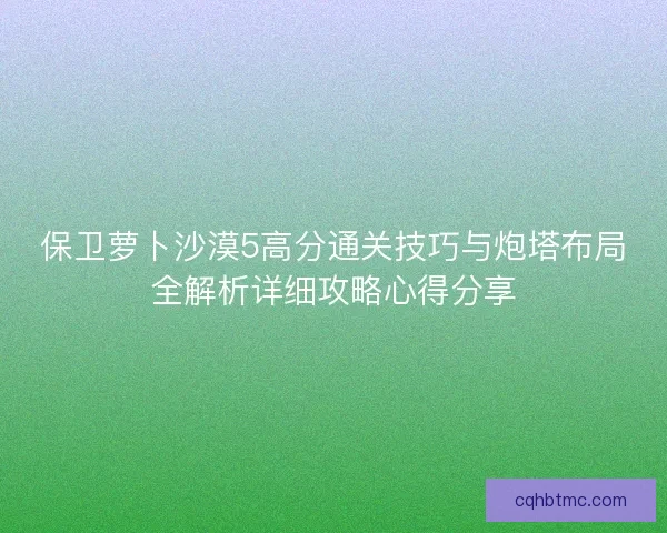 保卫萝卜沙漠5高分通关技巧与炮塔布局全解析详细攻略心得分享