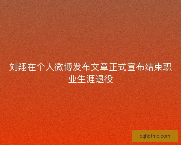 刘翔在个人微博发布文章正式宣布结束职业生涯退役