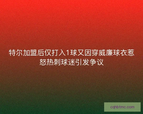 特尔加盟后仅打入1球又因穿威廉球衣惹怒热刺球迷引发争议